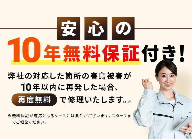 安心の10年無料保証付き!弊社の対応した箇所の害鳥被害が10年以内に再発した場合、再度無料で修理いたします。