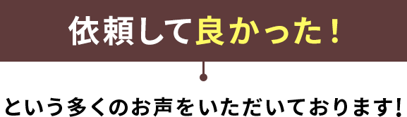 依頼して良かった！という多くの声をいただいております！