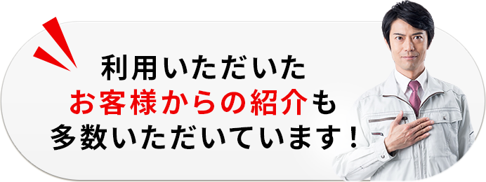 利用いただいたお客様からの紹介も多数いただいております！